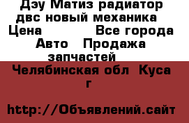 Дэу Матиз радиатор двс новый механика › Цена ­ 2 100 - Все города Авто » Продажа запчастей   . Челябинская обл.,Куса г.